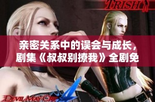 亲密关系中的误会与成长，剧集《叔叔别撩我》全剧免费观看