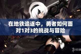 在地铁追逐中，勇者如何面对1对3的挑战与冒险
