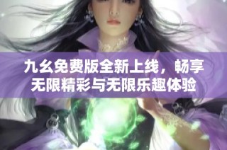 九幺免费版全新上线，畅享无限精彩与无限乐趣体验