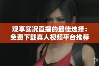 观享实况直播的最佳选择：免费下载真人视频平台推荐