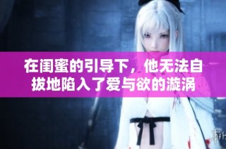 在闺蜜的引导下，他无法自拔地陷入了爱与欲的漩涡