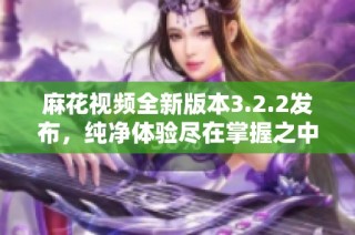 麻花视频全新版本3.2.2发布，纯净体验尽在掌握之中