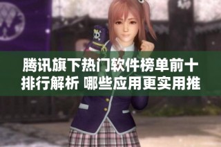 腾讯旗下热门软件榜单前十排行解析 哪些应用更实用推荐给你
