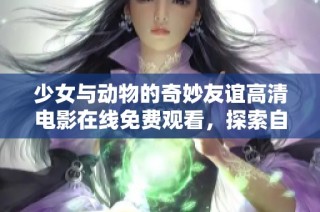 少女与动物的奇妙友谊高清电影在线免费观看，探索自然与心灵的碰撞