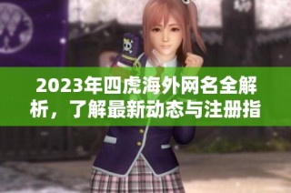 2023年四虎海外网名全解析，了解最新动态与注册指南