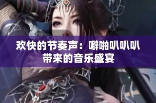 欢快的节奏声：噼啪叭叭叭带来的音乐盛宴