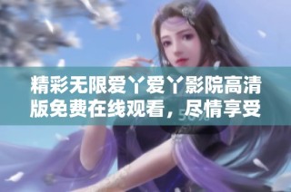 精彩无限爱丫爱丫影院高清版免费在线观看，尽情享受视听盛宴