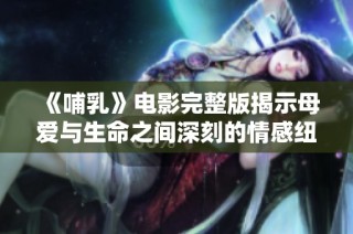 《哺乳》电影完整版揭示母爱与生命之间深刻的情感纽带与艰辛之路