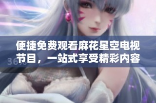 便捷免费观看麻花星空电视节目，一站式享受精彩内容