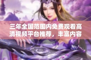 三年全国范围内免费观看高清视频平台推荐，丰富内容畅享娱乐时光
