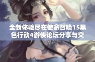 全新体验尽在使命召唤15黑色行动4游侠论坛分享与交流专区
