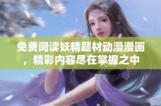 免费阅读妖精题材动漫漫画，精彩内容尽在掌握之中