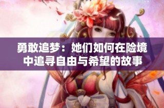 勇敢追梦：她们如何在险境中追寻自由与希望的故事