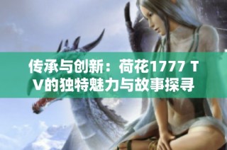 传承与创新：荷花1777 TV的独特魅力与故事探寻