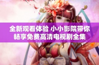 全新观看体验 小小影院带你畅享免费高清电视剧全集