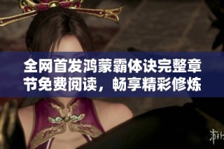 全网首发鸿蒙霸体诀完整章节免费阅读，畅享精彩修炼之旅