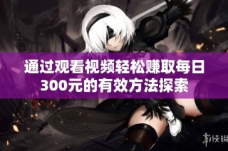 通过观看视频轻松赚取每日300元的有效方法探索