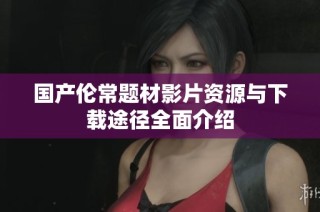 国产伦常题材影片资源与下载途径全面介绍