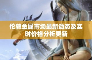 伦敦金属市场最新动态及实时价格分析更新