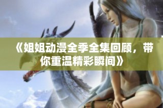 《姐姐动漫全季全集回顾，带你重温精彩瞬间》