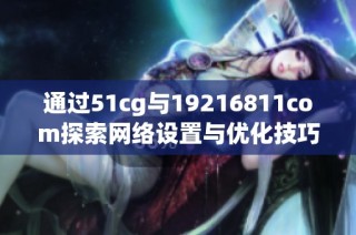 通过51cg与19216811com探索网络设置与优化技巧