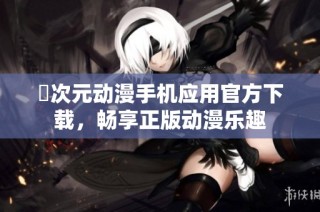 囧次元动漫手机应用官方下载，畅享正版动漫乐趣