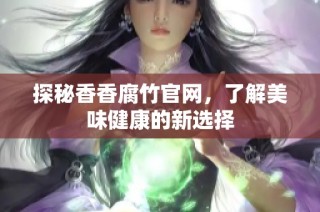 探秘香香腐竹官网，了解美味健康的新选择