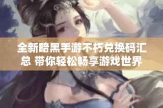 全新暗黑手游不朽兑换码汇总 带你轻松畅享游戏世界冒险体验