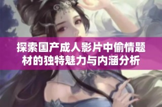 探索国产成人影片中偷情题材的独特魅力与内涵分析
