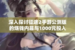 深入探讨征途2手游公测版的烧钱内幕与1000元投入的性价比分析