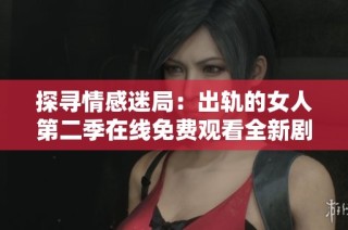 探寻情感迷局：出轨的女人第二季在线免费观看全新剧情揭秘