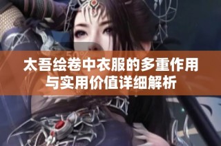太吾绘卷中衣服的多重作用与实用价值详细解析