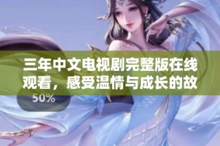 三年中文电视剧完整版在线观看，感受温情与成长的故事