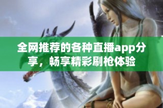 全网推荐的各种直播app分享，畅享精彩刷枪体验