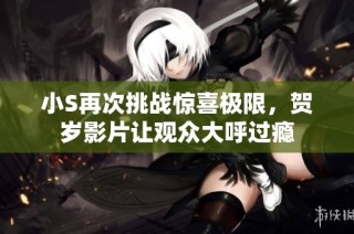小S再次挑战惊喜极限，贺岁影片让观众大呼过瘾