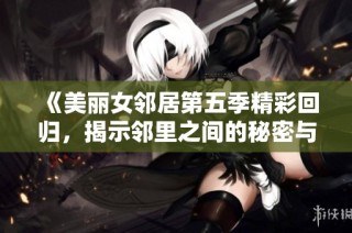 《美丽女邻居第五季精彩回归，揭示邻里之间的秘密与情感》