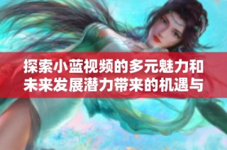 探索小蓝视频的多元魅力和未来发展潜力带来的机遇与挑战