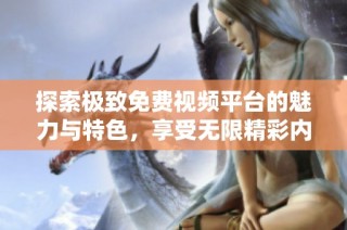 探索极致免费视频平台的魅力与特色，享受无限精彩内容和娱乐体验
