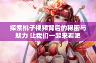 探索桃子视频背后的秘密与魅力 让我们一起来看吧