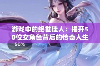 游戏中的绝世佳人：揭开50位女角色背后的传奇人生故事