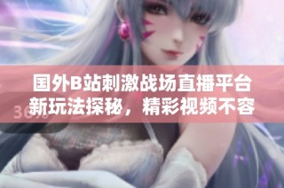 国外B站刺激战场直播平台新玩法探秘，精彩视频不容错过