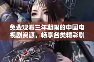 免费观看三年期限的中国电视剧资源，畅享各类精彩剧情