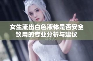 女生流出白色液体是否安全饮用的专业分析与建议