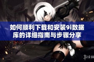 如何顺利下载和安装9i数据库的详细指南与步骤分享