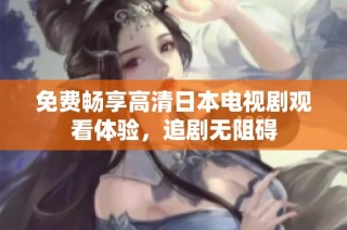 免费畅享高清日本电视剧观看体验，追剧无阻碍