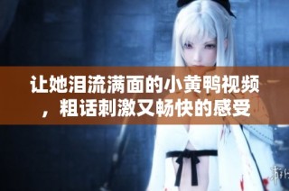 让她泪流满面的小黄鸭视频，粗话刺激又畅快的感受