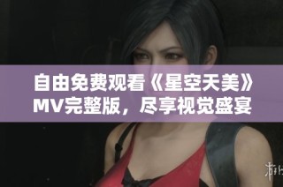 自由免费观看《星空天美》MV完整版，尽享视觉盛宴