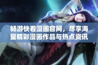 畅游快看漫画官网，尽享海量精彩漫画作品与热点资讯