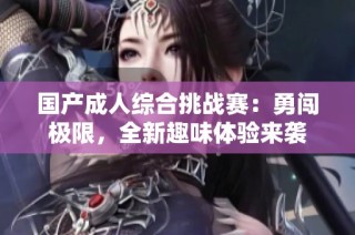 国产成人综合挑战赛：勇闯极限，全新趣味体验来袭