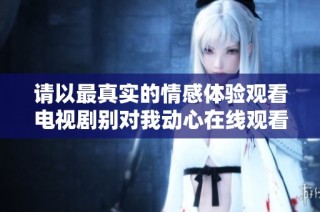 请以最真实的情感体验观看电视剧别对我动心在线观看完整版